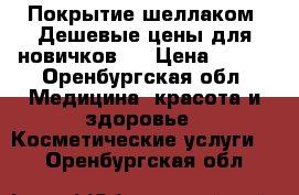 Покрытие шеллаком! Дешевые цены для новичков!  › Цена ­ 200 - Оренбургская обл. Медицина, красота и здоровье » Косметические услуги   . Оренбургская обл.
